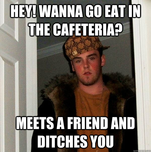 Hey! wanna go eat in the cafeteria? Meets a friend and ditches you - Hey! wanna go eat in the cafeteria? Meets a friend and ditches you  Scumbag Steve