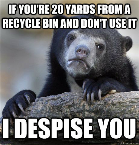 If you're 20 yards from a recycle bin and don't use it I despise you - If you're 20 yards from a recycle bin and don't use it I despise you  Confession Bear