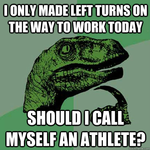 I only made left turns on the way to work today Should I call myself an athlete?  Philosoraptor