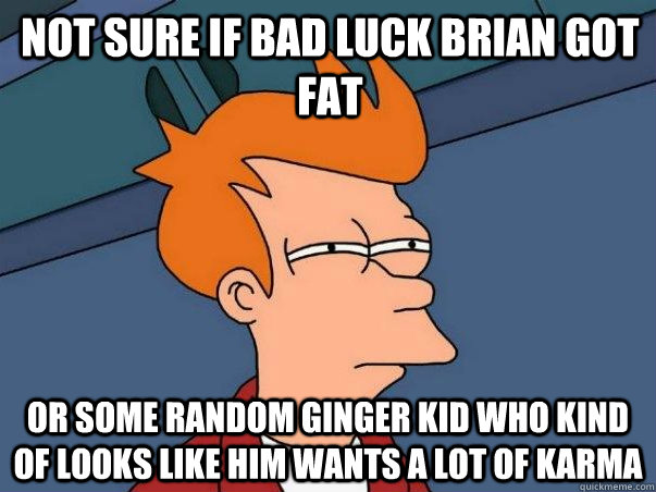 not sure if bad luck brian got fat or some random ginger kid who kind of looks like him wants a lot of karma  - not sure if bad luck brian got fat or some random ginger kid who kind of looks like him wants a lot of karma   Misc