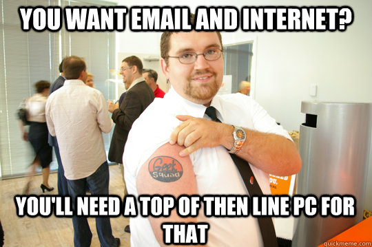 You want email and internet? You'll need a top of then line PC for that  GeekSquad Gus