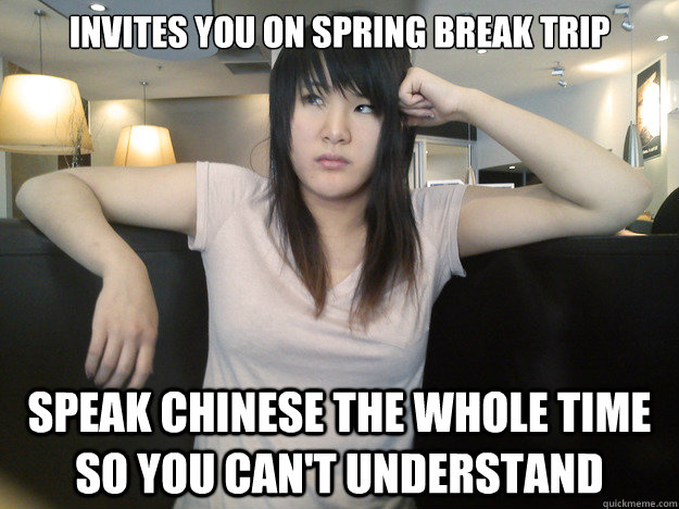 Invites you on Spring Break trip Speak Chinese the whole time so you can't understand  