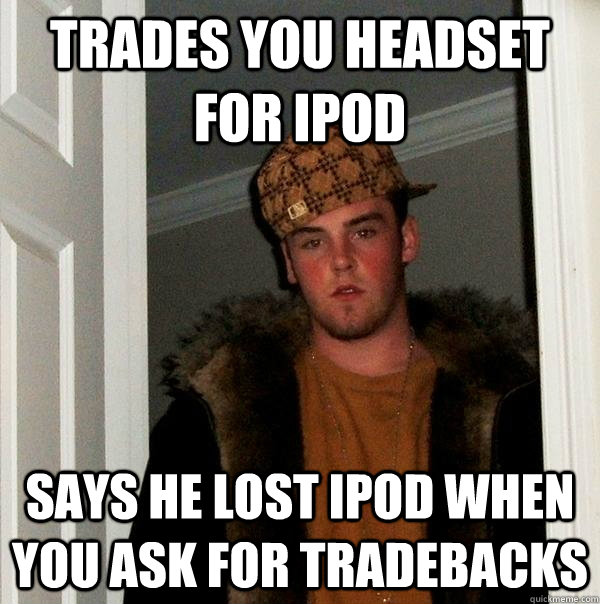 TRADES YOU HEADSET FOR IPOD SAYS HE LOST IPOD WHEN YOU ASK FOR TRADEBACKS  Scumbag Steve