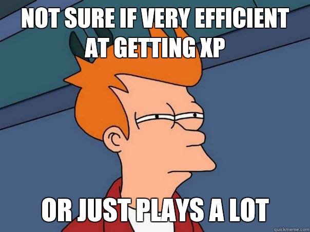 Not sure if very efficient at getting XP Or just plays a lot  Futurama Fry