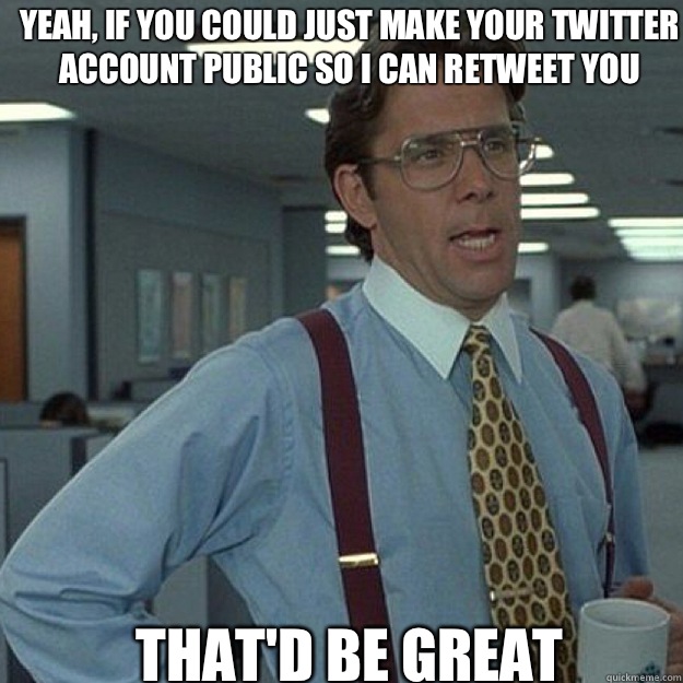 Yeah, if you could just make your twitter account public so I can retweet you THAT'D BE GREAT - Yeah, if you could just make your twitter account public so I can retweet you THAT'D BE GREAT  Misc