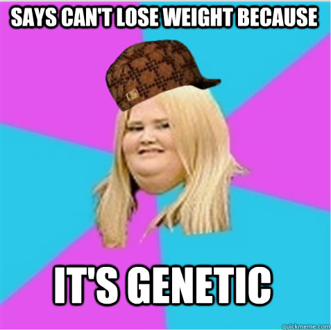 Says can't lose weight because it's genetic  scumbag fat girl