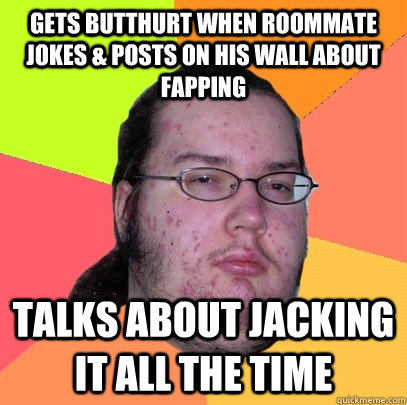 Gets Butthurt when Roommate Jokes & Posts on His Wall about Fapping Talks about jacking it all the time   Butthurt Dweller