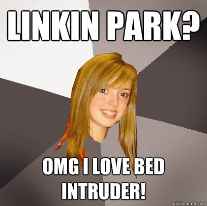 Linkin Park? OMG I love Bed Intruder!  Musically Oblivious 8th Grader