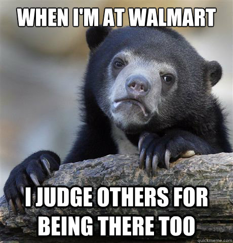 When I'm at Walmart I judge others for being there too  Confession Bear