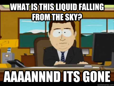 what is this liquid falling from the sky? Aaaannnd its gone - what is this liquid falling from the sky? Aaaannnd its gone  Aaand its gone