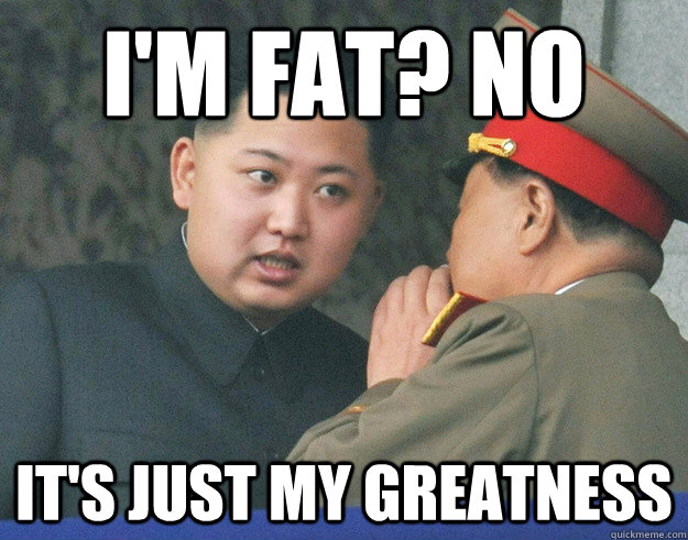 I'm fat? No It's just my greatness  Hungry Kim Jong Un