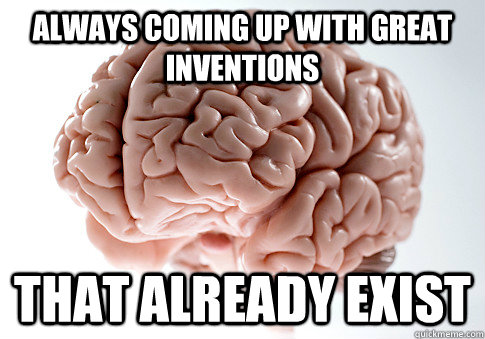 always coming up with great inventions that already exist  Scumbag Brain