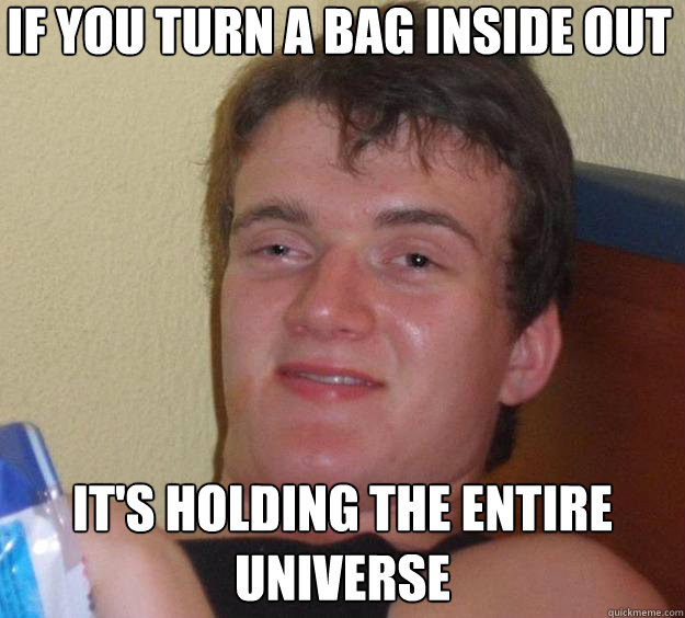 If you turn a bag inside out it's holding the entire universe  10 Guy