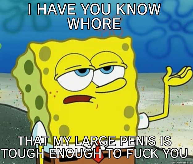 I HAVE YOU KNOW WHORE THAT MY LARGE PENIS IS TOUGH ENOUGH TO FUCK YOU Tough Spongebob