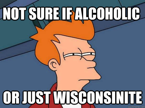 Not sure if alcoholic or just wisconsinite  Futurama Fry