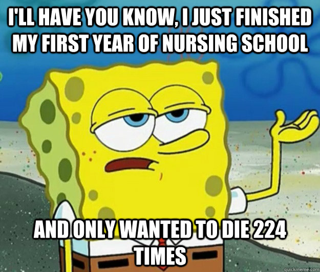 I'll have you know, i just finished my first year of nursing school and only wanted to die 224 times  Tough Spongebob