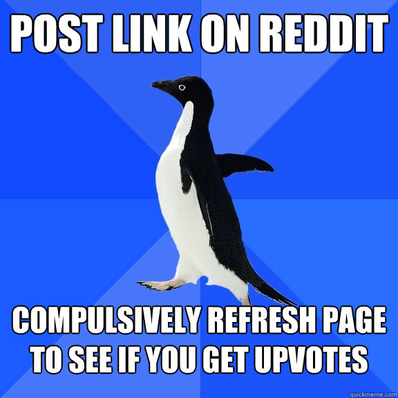 post link on reddit  compulsively refresh page to see if you get upvotes  Socially Awkward Penguin