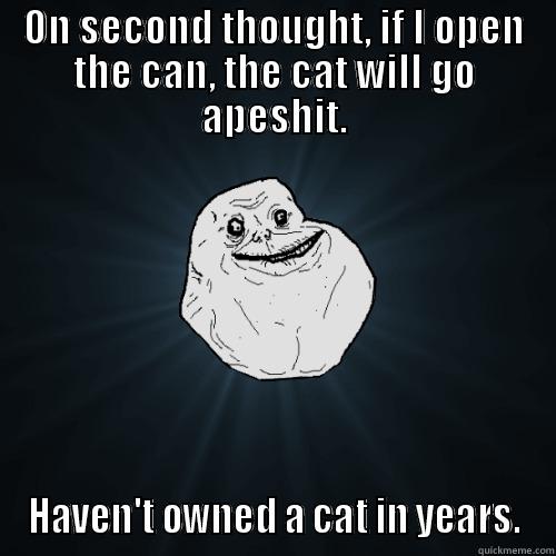 ON SECOND THOUGHT, IF I OPEN THE CAN, THE CAT WILL GO APESHIT. HAVEN'T OWNED A CAT IN YEARS. Forever Alone