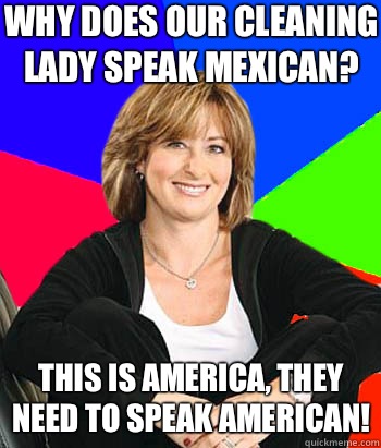 Why does our cleaning lady speak Mexican?  This is America, they need to speak American!   Sheltering Suburban Mom