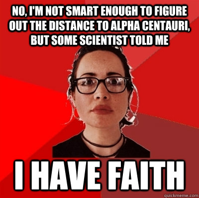 no, i'm not smart enough to figure out the distance to Alpha Centauri, but some scientist told me i have faith  Liberal Douche Garofalo