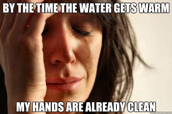 by the time the water gets warm my hands are already clean  First World Problems