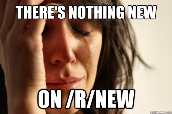 There's nothing new On /r/new - There's nothing new On /r/new  First World Problems