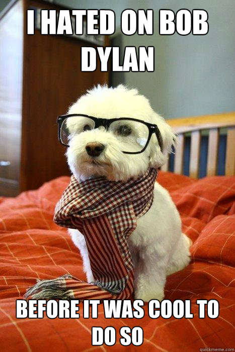 I hated on Bob Dylan  Before it was cool to do so  Hipster Dog