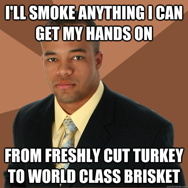 I'll smoke anything I can get my hands on from freshly cut turkey to world class brisket  - I'll smoke anything I can get my hands on from freshly cut turkey to world class brisket   Successful Black Man