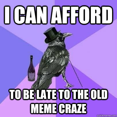 I can afford to be late to the old meme craze - I can afford to be late to the old meme craze  Rich Raven