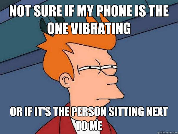 not sure if my phone is the one vibrating or if it's the person sitting next to me  Futurama Fry