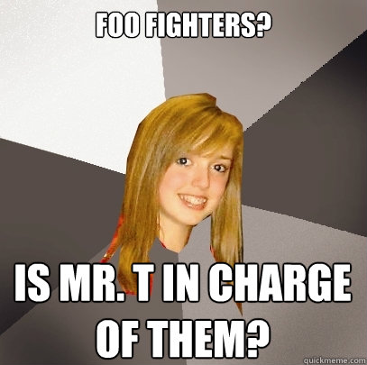 Foo Fighters? Is Mr. T in charge of them?  Musically Oblivious 8th Grader