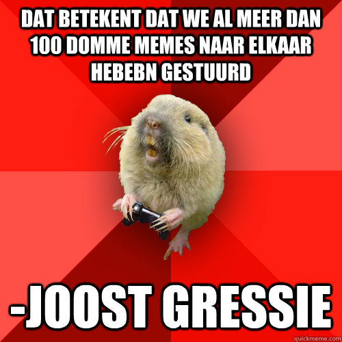 dat betekent dat we al meer dan 100 domme memes naar elkaar hebebn gestuurd -joost gressie - dat betekent dat we al meer dan 100 domme memes naar elkaar hebebn gestuurd -joost gressie  Gaming Gopher