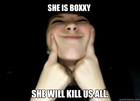 She is BOXXY She will kill us all.  