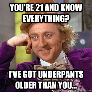 you're 21 and know everything? I've got underpants older than you...  Creepy Wonka