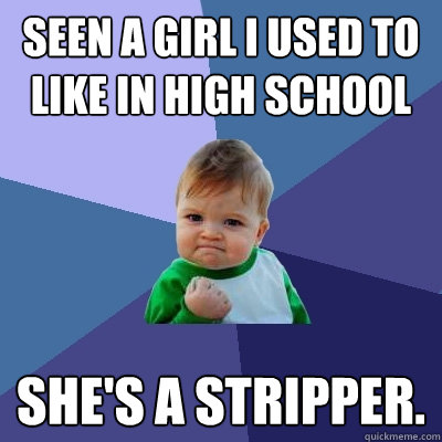 Seen a girl I used to like in high school She's a stripper. - Seen a girl I used to like in high school She's a stripper.  Success Kid