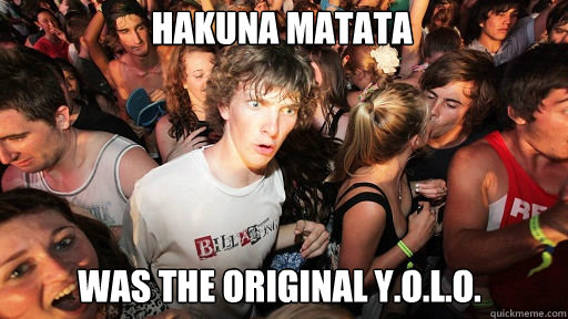 Hakuna Matata was the original Y.O.L.O.  Sudden Clarity Clarence