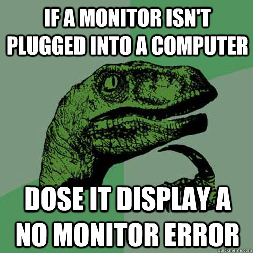 if a monitor isn't plugged into a computer dose it display a no monitor error  Philosoraptor