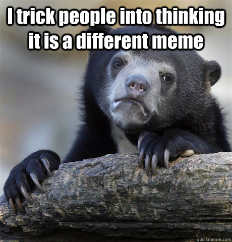 I trick people into thinking it is a different meme  - I trick people into thinking it is a different meme   Confession Bear