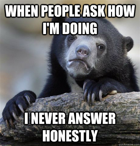 when people ask how i'm doing i never answer honestly - when people ask how i'm doing i never answer honestly  confessionbear