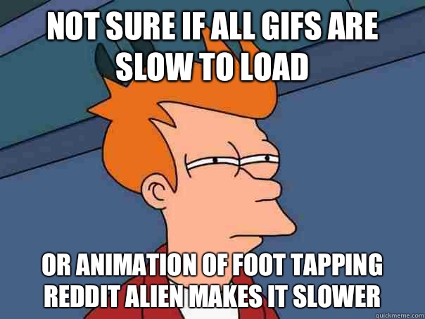 Not sure if all gifs are slow to load Or animation of foot tapping reddit alien makes it slower   Futurama Fry