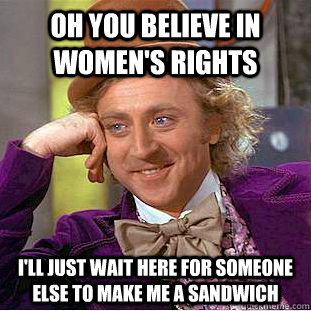 oh you believe in women's rights i'll just wait here for someone else to make me a sandwich  Condescending Wonka