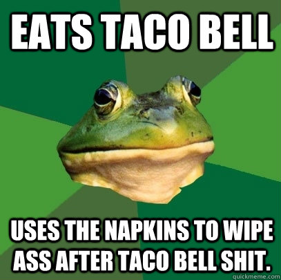 Eats taco bell Uses the napkins to wipe ass after taco bell shit.  Foul Bachelor Frog