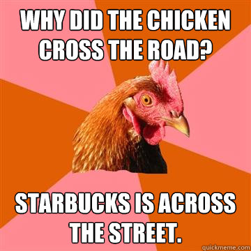 why did the chicken cross the road? starbucks is across the street.  Anti-Joke Chicken