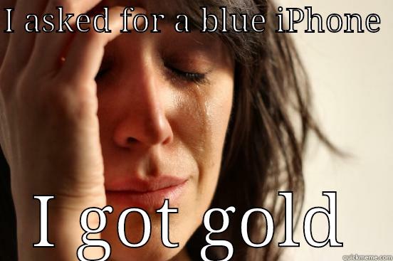 I ASKED FOR A BLUE IPHONE  I GOT GOLD First World Problems