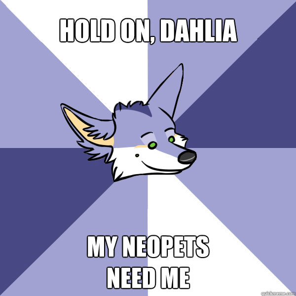 hold on, dahlia My neopets 
need me  