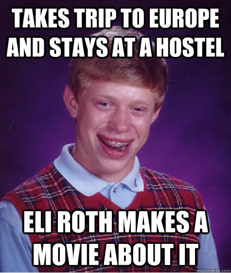 Takes trip to europe and stays at a hostel Eli Roth makes a movie about it  Bad Luck Brian