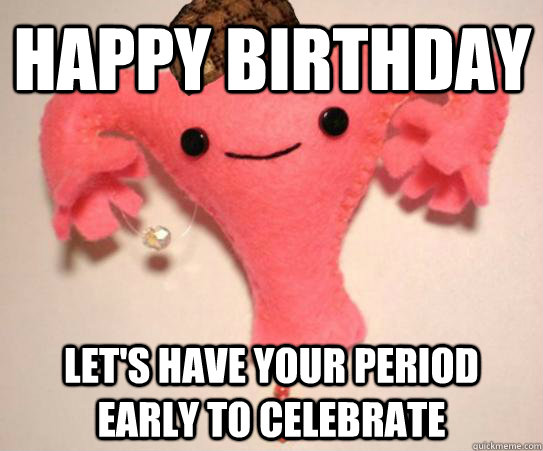 happy birthday let's have your period early to celebrate  Scumbag Uterus