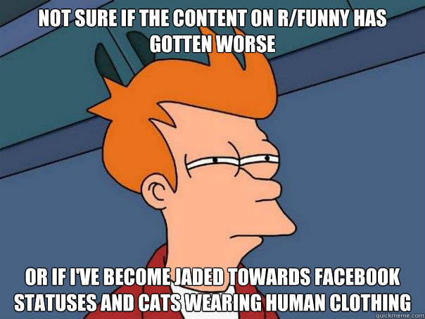 Not sure if the content on r/funny has gotten worse or if I've become jaded towards Facebook statuses and cats wearing human clothing  Futurama Fry