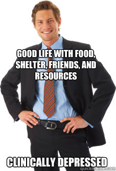 Good life with food, shelter, friends, and resources Clinically Depressed - Good life with food, shelter, friends, and resources Clinically Depressed  Unsuccessful white guy