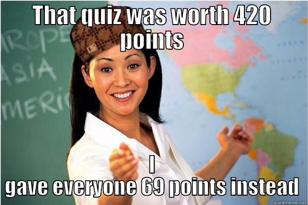 THAT QUIZ WAS WORTH 420 POINTS I GAVE EVERYONE 69 POINTS INSTEAD Scumbag Teacher